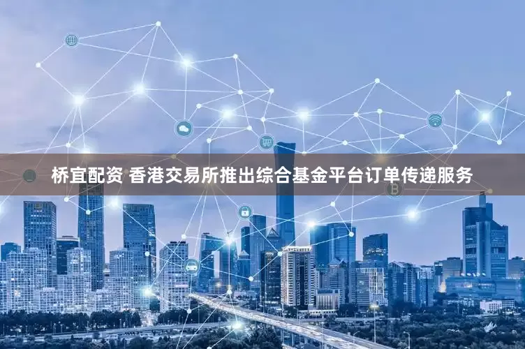桥宜配资 香港交易所推出综合基金平台订单传递服务