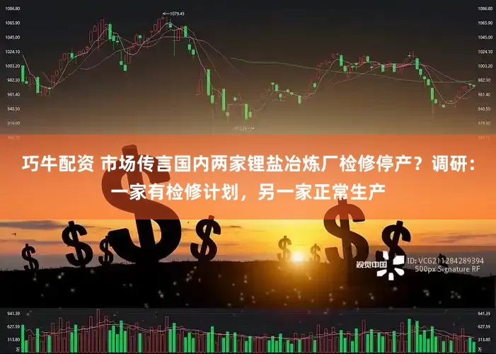 巧牛配资 市场传言国内两家锂盐冶炼厂检修停产？调研：一家有检修计划，另一家正常生产