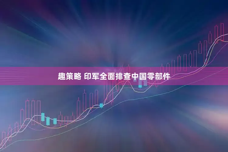 趣策略 印军全面排查中国零部件