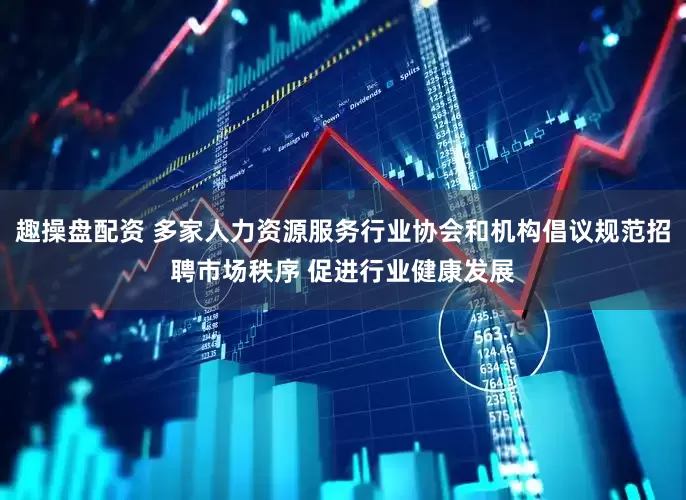 趣操盘配资 多家人力资源服务行业协会和机构倡议规范招聘市场秩序 促进行业健康发展