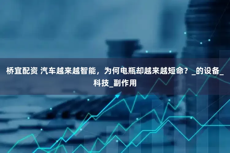 桥宜配资 汽车越来越智能，为何电瓶却越来越短命？_的设备_科技_副作用