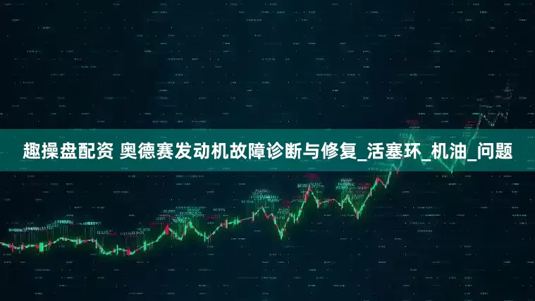 趣操盘配资 奥德赛发动机故障诊断与修复_活塞环_机油_问题