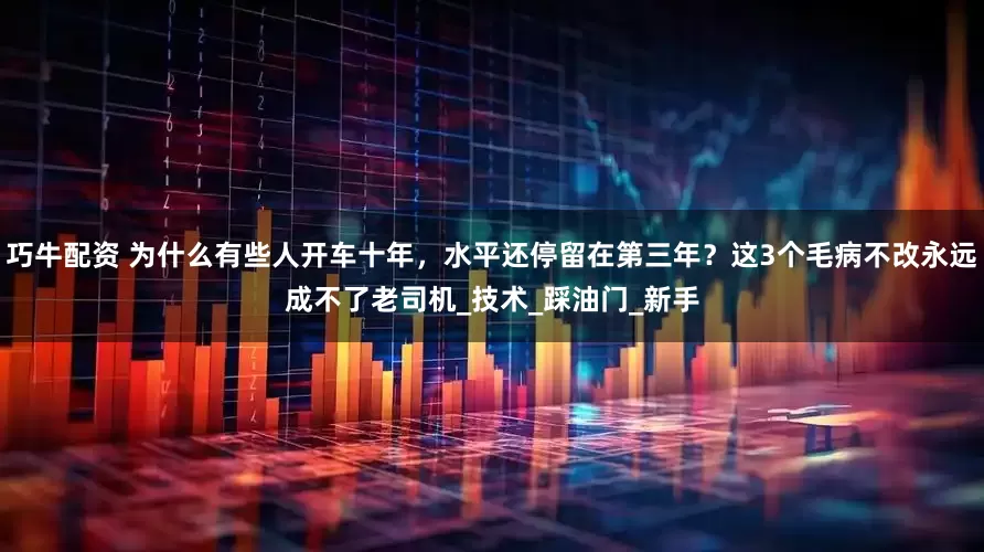 巧牛配资 为什么有些人开车十年，水平还停留在第三年？这3个毛病不改永远成不了老司机_技术_踩油门_新手
