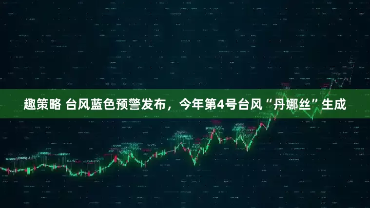 趣策略 台风蓝色预警发布，今年第4号台风“丹娜丝”生成