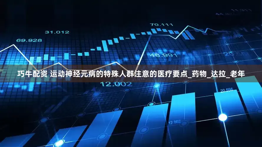 巧牛配资 运动神经元病的特殊人群注意的医疗要点_药物_达拉_老年