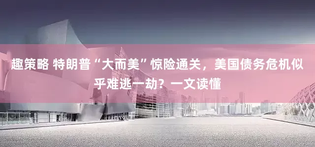 趣策略 特朗普“大而美”惊险通关，美国债务危机似乎难逃一劫？一文读懂