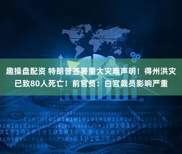 趣操盘配资 特朗普签署重大灾难声明！得州洪灾已致80人死亡！前官员：白宫裁员影响严重