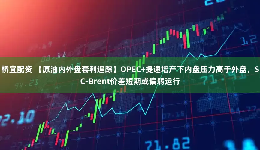 桥宜配资 【原油内外盘套利追踪】OPEC+提速增产下内盘压力高于外盘，SC-Brent价差短期或偏弱运行
