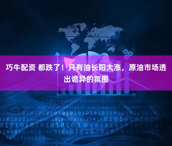 巧牛配资 都跌了！只有油长阳大涨，原油市场透出诡异的氛围