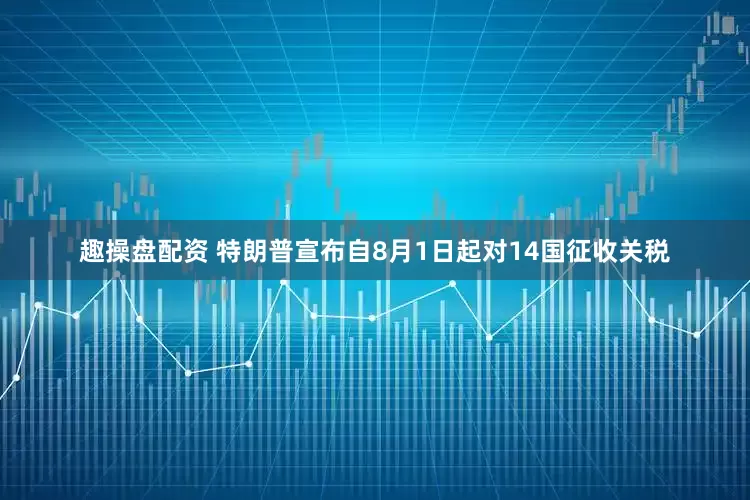 趣操盘配资 特朗普宣布自8月1日起对14国征收关税