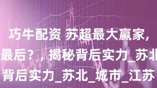 巧牛配资 苏超最大赢家, 谁能笑到最后？, 揭秘背后实力_苏北_城市_江苏