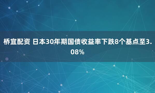 桥宜配资 日本30年期国债收益率下跌8个基点至3.08%