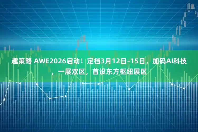 趣策略 AWE2026启动！定档3月12日-15日，加码AI科技，一展双区，首设东方枢纽展区