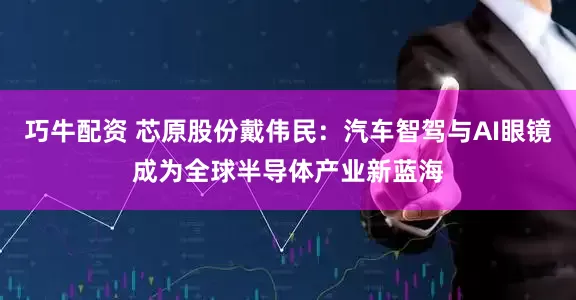 巧牛配资 芯原股份戴伟民：汽车智驾与AI眼镜成为全球半导体产业新蓝海