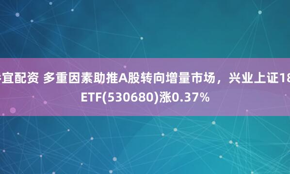 桥宜配资 多重因素助推A股转向增量市场，兴业上证180ETF(530680)涨0.37%