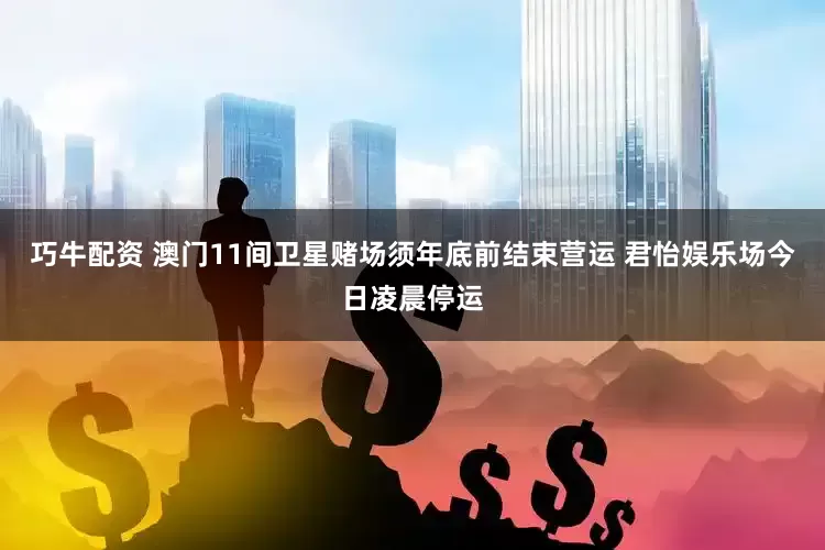 巧牛配资 澳门11间卫星赌场须年底前结束营运 君怡娱乐场今日凌晨停运