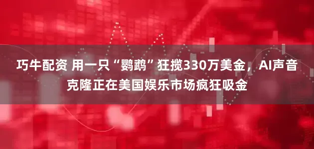 巧牛配资 用一只“鹦鹉”狂揽330万美金，AI声音克隆正在美国娱乐市场疯狂吸金