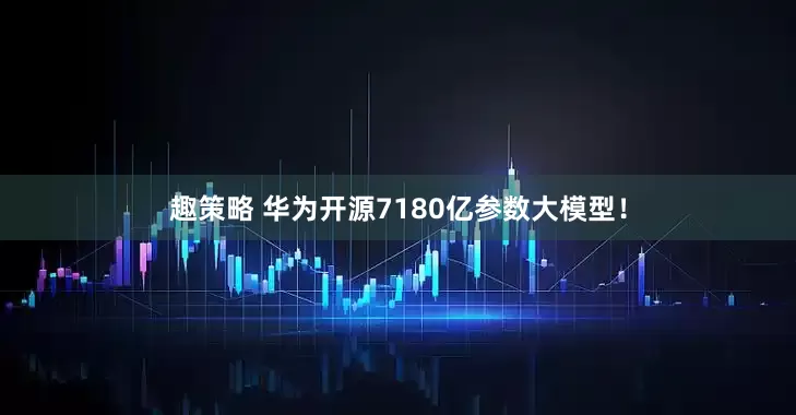 趣策略 华为开源7180亿参数大模型！
