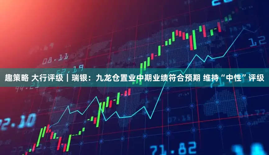 趣策略 大行评级｜瑞银：九龙仓置业中期业绩符合预期 维持“中性”评级