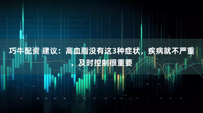 巧牛配资 建议：高血脂没有这3种症状，疾病就不严重，及时控制很重要