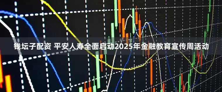 钱坛子配资 平安人寿全面启动2025年金融教育宣传周活动