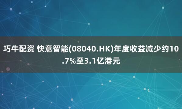 巧牛配资 快意智能(08040.HK)年度收益减少约10.7%至3.1亿港元