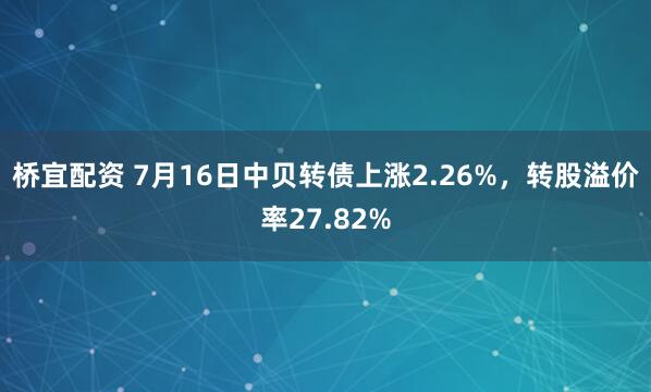 桥宜配资 7月16日中贝转债上涨2.26%，转股溢价率27.82%