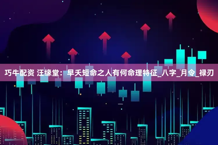 巧牛配资 汪缘堂：早夭短命之人有何命理特征_八字_月令_禄刃