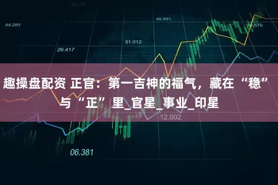 趣操盘配资 正官：第一吉神的福气，藏在 “稳” 与 “正” 里_官星_事业_印星