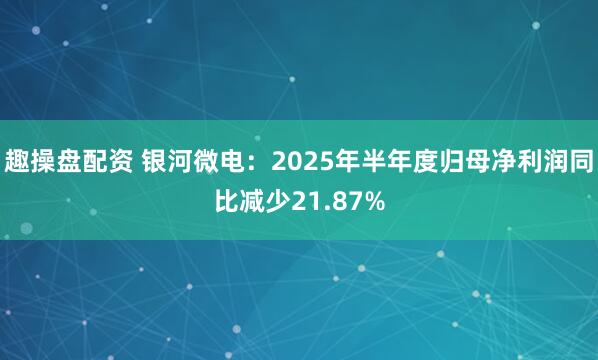趣操盘配资 银河微电：2025年半年度归母净利润同比减少21.87%
