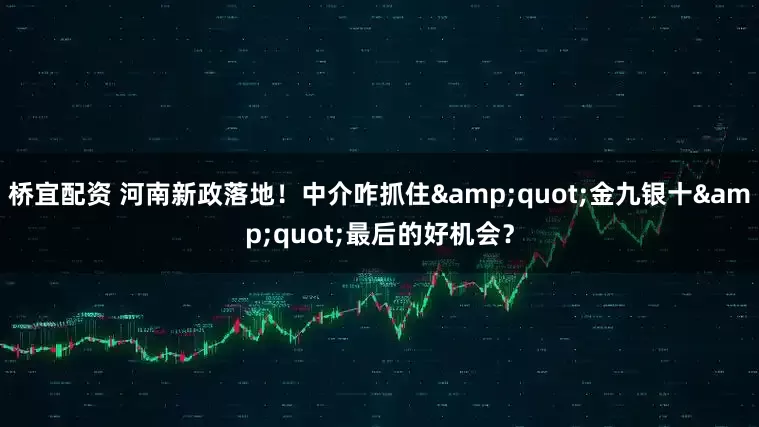 桥宜配资 河南新政落地！中介咋抓住"金九银十"最后的好机会？