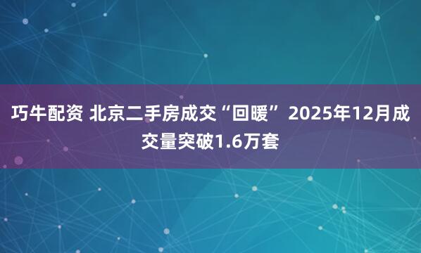 巧牛配资 北京二手房成交“回暖” 2025年12月成交量突破1.6万套