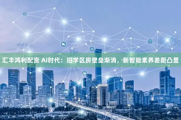 汇丰鸿利配资 AI时代：旧学区房壁垒渐消，新智能素养差距凸显
