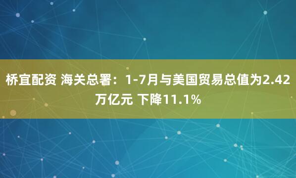 桥宜配资 海关总署：1-7月与美国贸易总值为2.42万亿元 下降11.1%