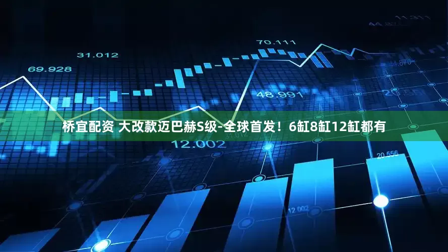 桥宜配资 大改款迈巴赫S级-全球首发！6缸8缸12缸都有