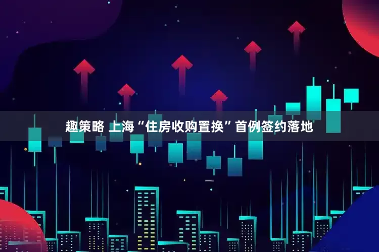 趣策略 上海“住房收购置换”首例签约落地