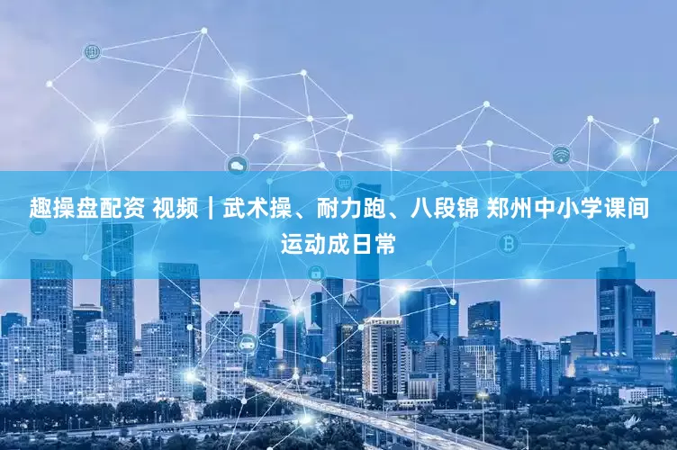 趣操盘配资 视频｜武术操、耐力跑、八段锦 郑州中小学课间运动成日常