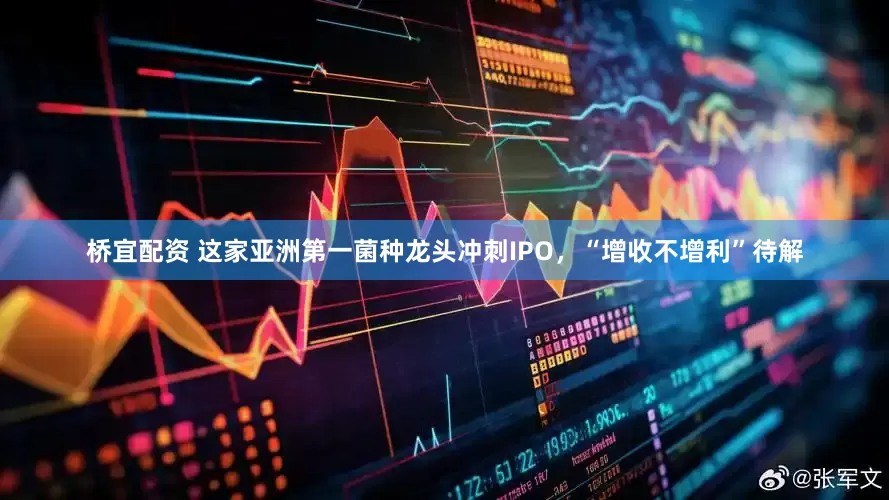 桥宜配资 这家亚洲第一菌种龙头冲刺IPO，“增收不增利”待解