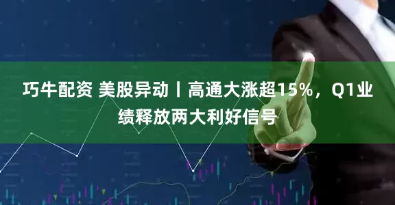 巧牛配资 美股异动丨高通大涨超15%，Q1业绩释放两大利好信号