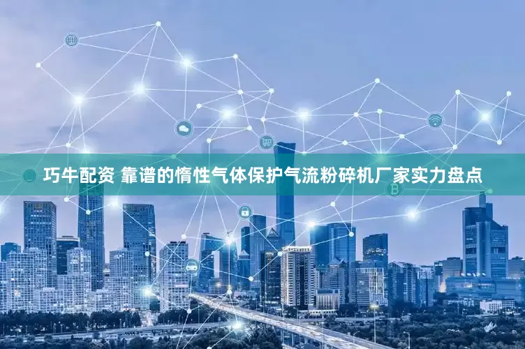 巧牛配资 靠谱的惰性气体保护气流粉碎机厂家实力盘点