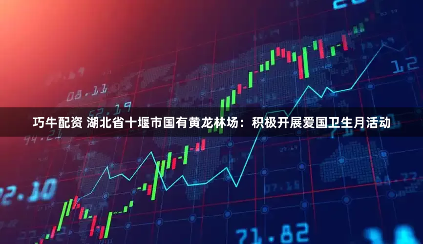 巧牛配资 湖北省十堰市国有黄龙林场：积极开展爱国卫生月活动