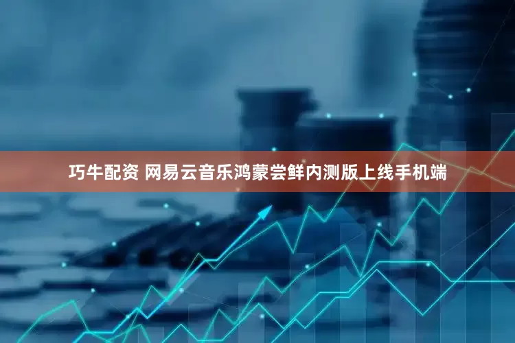 巧牛配资 网易云音乐鸿蒙尝鲜内测版上线手机端