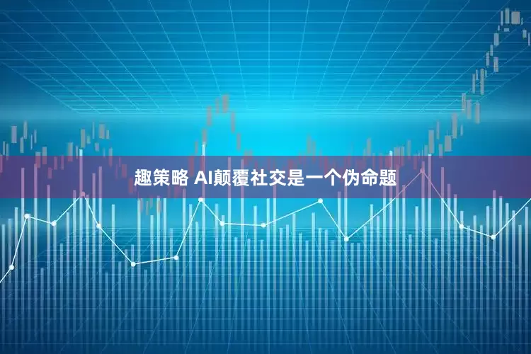 趣策略 AI颠覆社交是一个伪命题